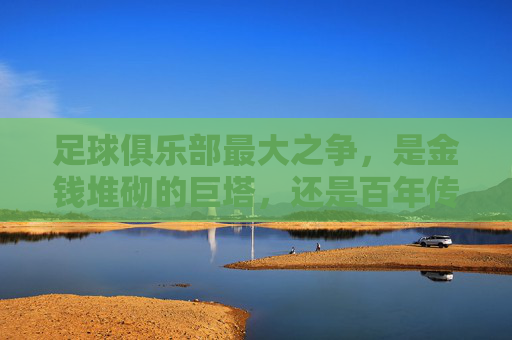 足球俱乐部最大之争，是金钱堆砌的巨塔，还是百年传承的丰碑？