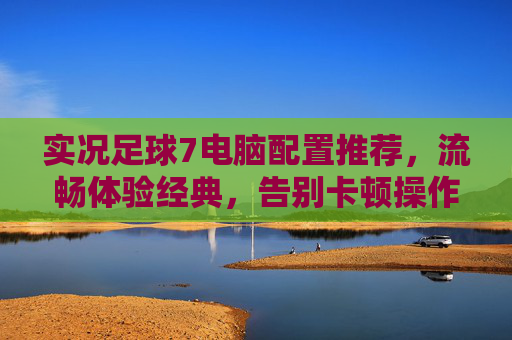 实况足球7电脑配置推荐，流畅体验经典，告别卡顿操作