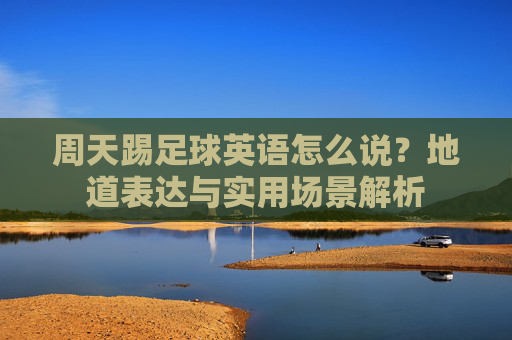 周天踢足球英语怎么说？地道表达与实用场景解析