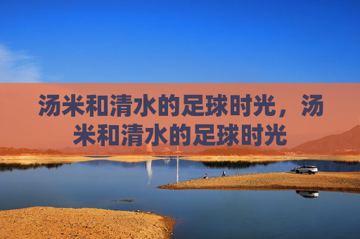 汤米和清水的足球时光,汤米和清水的足球时光 汤米和清水的足球时光,汤米和清水的足球时光