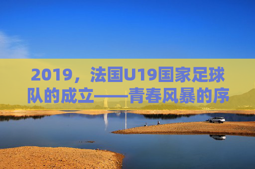 2019，法国U19国家足球队的成立——青春风暴的序章