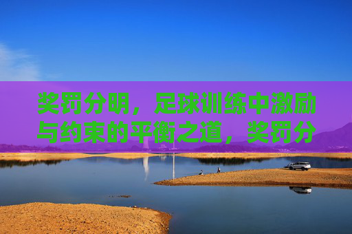 奖罚分明,足球训练中激励与约束的平衡之道,奖罚分明,足球训练激励与约束的平衡之道 奖罚分明,足球训练中激励与约束的平衡之道,奖罚分明,足球训练激励与约束的平衡之道