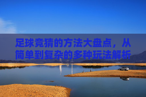 足球竞猜的方法大盘点，从简单到复杂的多种玩法解析，足球竞猜方法大盘点，从简单玩法到复杂策略全解析