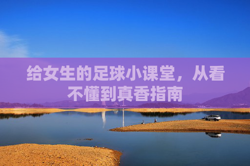 给女生的足球小课堂，从看不懂到真香指南