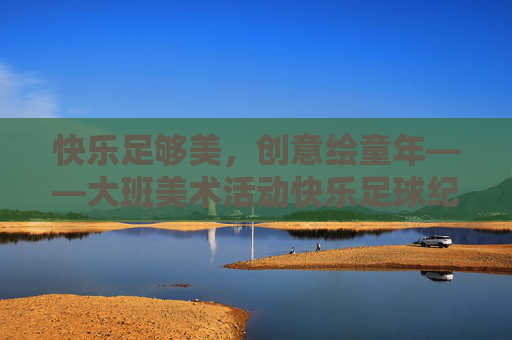 快乐足够美，创意绘童年——大班美术活动快乐足球纪实，快乐足球创意绘，童年美术美如诗