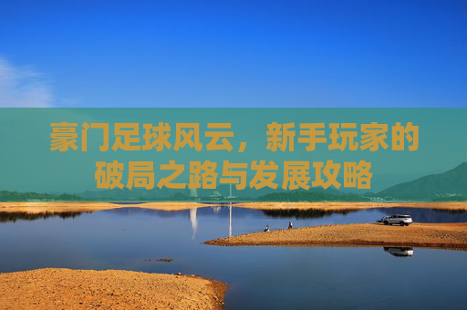豪门足球风云，新手玩家的破局之路与发展攻略