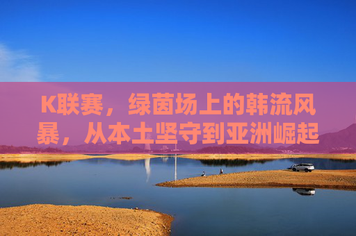 K联赛,绿茵场上的韩流风暴,从本土坚守到亚洲崛起,K联赛,韩流风暴从本土坚守到亚洲崛起 K联赛,绿茵场上的韩流风暴,从本土坚守到亚洲崛起,K联赛,韩流风暴从本土坚守到亚洲崛起