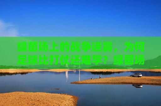 绿茵场上的战争迷雾，为何足球比打仗还难学？绿茵场战争迷雾，足球为何比打仗还难学？
