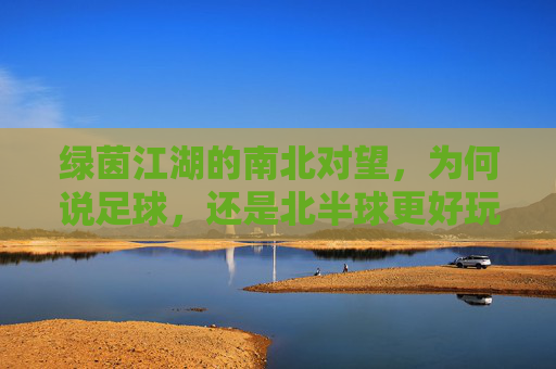 绿茵江湖的南北对望，为何说足球，还是北半球更好玩？