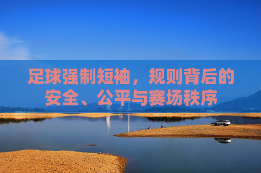 足球强制短袖，规则背后的安全、公平与赛场秩序