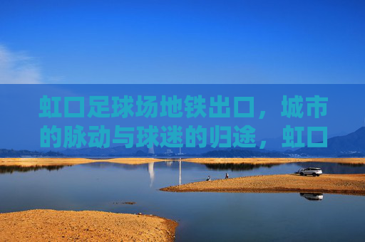 虹口足球场地铁出口，城市的脉动与球迷的归途，虹口足球场地铁出口，城市脉动与球迷归途
