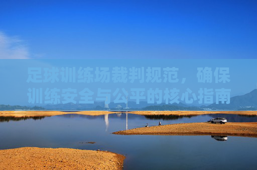 足球训练场裁判规范，确保训练安全与公平的核心指南