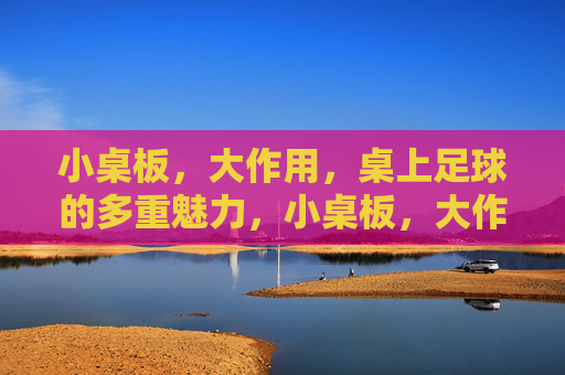小桌板，大作用，桌上足球的多重魅力，小桌板，大作用，桌上足球的魅力