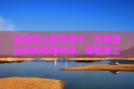 绿茵场上的诗与火,形容足球的关键词集锦,绿茵场上的诗与火,足球关键词集锦 绿茵场上的诗与火,形容足球的关键词集锦,绿茵场上的诗与火,足球关键词集锦