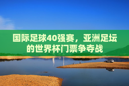 国际足球40强赛，亚洲足坛的世界杯门票争夺战