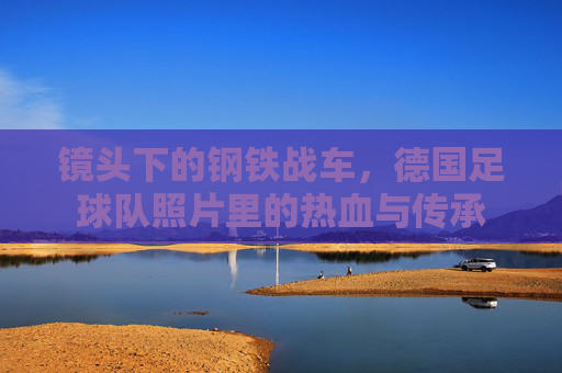 镜头下的钢铁战车，德国足球队照片里的热血与传承