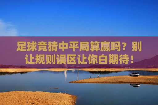 足球竞猜中平局算赢吗？别让规则误区让你白期待！