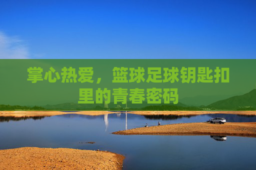 掌心热爱,篮球足球钥匙扣里的青春密码 掌心热爱,篮球足球钥匙扣里的青春密码