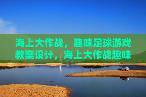 海上大作战,趣味足球游戏教案设计,海上大作战趣味足球游戏教案设计 海上大作战,趣味足球游戏教案设计,海上大作战趣味足球游戏教案设计