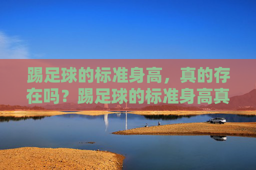 踢足球的标准身高，真的存在吗？踢足球的标准身高真的存在吗？