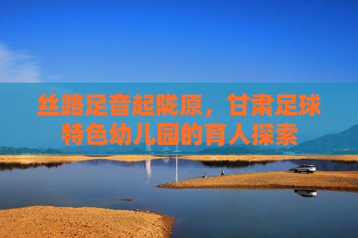 丝路足音起陇原，甘肃足球特色幼儿园的育人探索