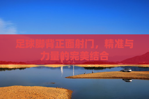 足球脚背正面射门，精准与力量的完美结合