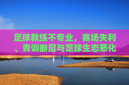 足球教练不专业,赛场失利、青训断层与足球生态恶化的连锁危机,足球教练不专业,赛场失利、青训断层与生态恶化的连锁危机 足球教练不专业,赛场失利、青训断层与足球生态恶化的连锁危机,足球教练不专业,赛场失利、青训断层与生态恶化的连锁危机