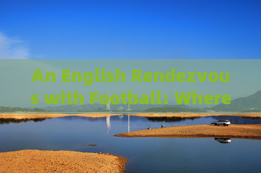 An English Rendezvous with Football: Where Love for the Game Meets the Love for Language，足球与英语的热爱相遇