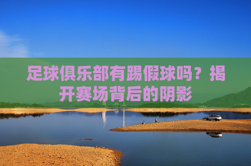 足球俱乐部有踢假球吗？揭开赛场背后的阴影