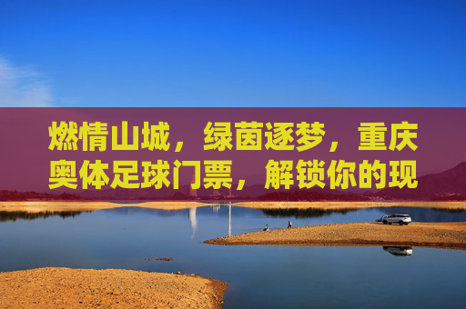 燃情山城，绿茵逐梦，重庆奥体足球门票，解锁你的现场足球狂欢，燃情山城绿茵逐梦，重庆奥体足球门票解锁现场狂欢