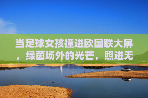 当足球女孩撞进欧国联大屏，绿茵场外的光芒，照进无数人的梦