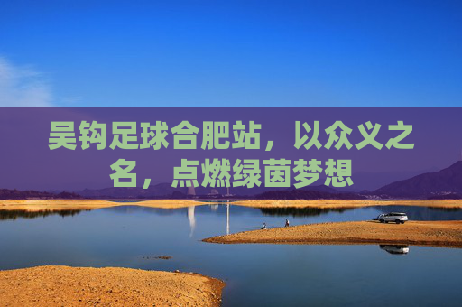 吴钩足球合肥站，以众义之名，点燃绿茵梦想