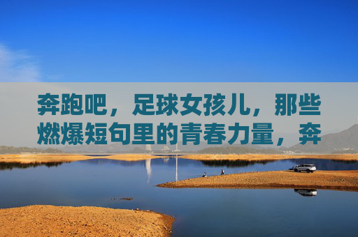 奔跑吧，足球女孩儿，那些燃爆短句里的青春力量，奔跑吧，足球女孩儿，燃爆青春力量
