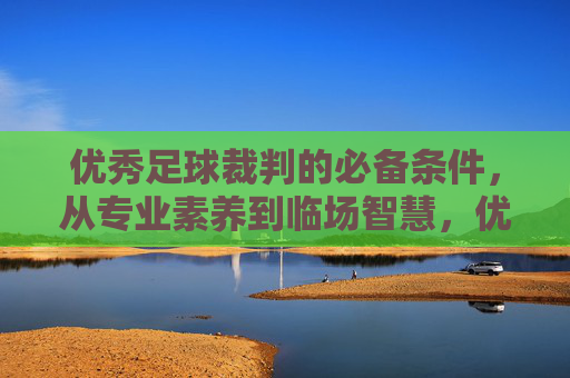 优秀足球裁判的必备条件,从专业素养到临场智慧,优秀足球裁判的必备条件,专业素养与临场智慧 优秀足球裁判的必备条件,从专业素养到临场智慧,优秀足球裁判的必备条件,专业素养与临场智慧