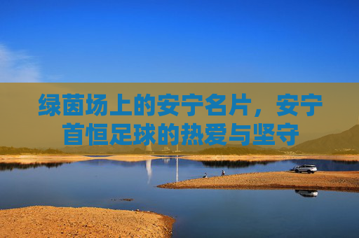 绿茵场上的安宁名片，安宁首恒足球的热爱与坚守