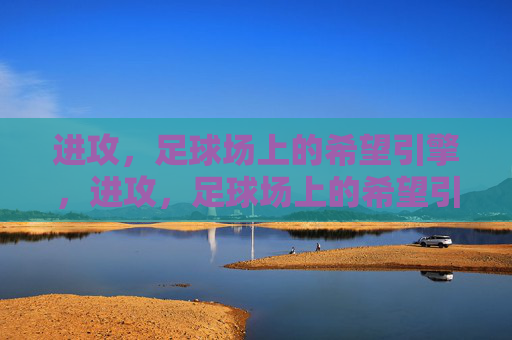 进攻,足球场上的希望引擎,进攻,足球场上的希望引擎 进攻,足球场上的希望引擎,进攻,足球场上的希望引擎