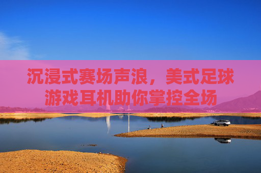 沉浸式赛场声浪,美式足球游戏耳机助你掌控全场 沉浸式赛场声浪,美式足球游戏耳机助你掌控全场