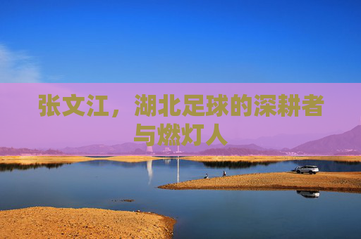 张文江，湖北足球的深耕者与燃灯人