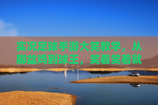实况足球手游大笑教学，从脚盆鸡到球王，笑着笑着就变强了！