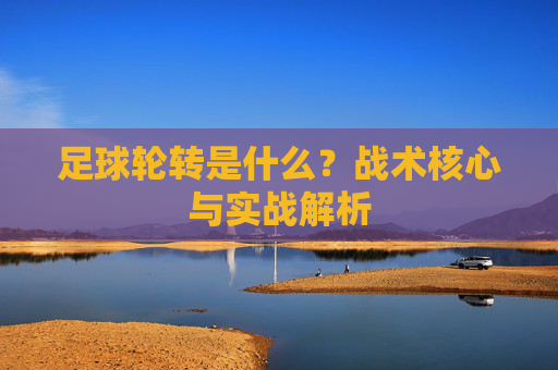 足球轮转是什么？战术核心与实战解析