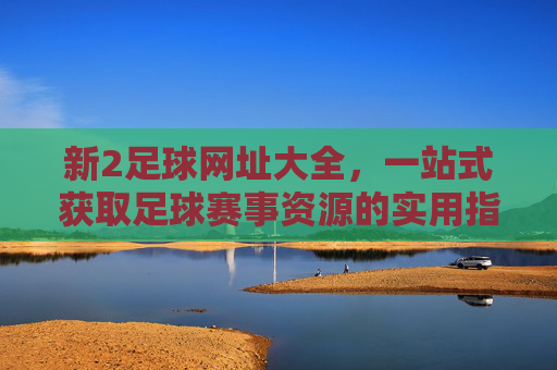 新2足球网址大全,一站式获取足球赛事资源的实用指南,新2足球网址大全,一站式足球赛事资源指南 新2足球网址大全,一站式获取足球赛事资源的实用指南,新2足球网址大全,一站式足球赛事资源指南