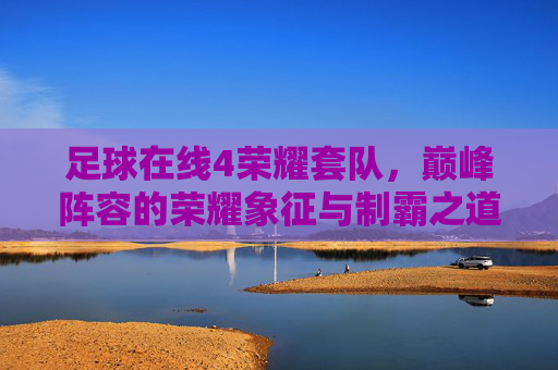 足球在线4荣耀套队,巅峰阵容的荣耀象征与制霸之道,足球在线4荣耀套队,巅峰阵容的荣耀制霸之道 足球在线4荣耀套队,巅峰阵容的荣耀象征与制霸之道,足球在线4荣耀套队,巅峰阵容的荣耀制霸之道