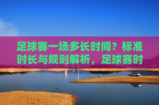 足球赛一场多长时间？标准时长与规则解析，足球赛时长与规则解析，标准时长详解