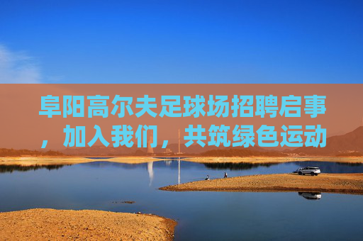阜阳高尔夫足球场招聘启事，加入我们，共筑绿色运动梦想！阜阳高尔夫足球场招聘，共筑绿色运动梦想！