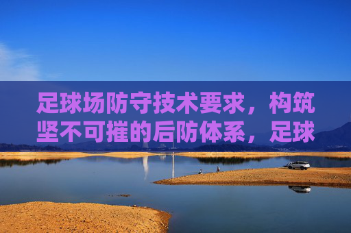 足球场防守技术要求,构筑坚不可摧的后防体系,足球防守技术要求,构筑坚不可摧的后防体系 足球场防守技术要求,构筑坚不可摧的后防体系,足球防守技术要求,构筑坚不可摧的后防体系