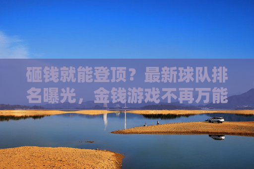 砸钱就能登顶？最新球队排名曝光，金钱游戏不再万能，最新排名，金钱游戏不再万能