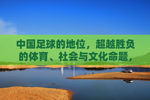 中国足球的地位，超越胜负的体育、社会与文化命题，中国足球的地位，超越胜负的体育、社会与文化命题