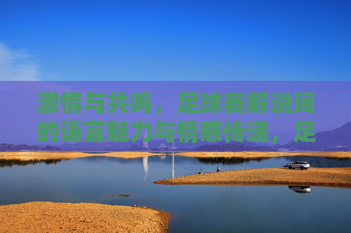 激情与共鸣,足球赛解说词的语言魅力与情感传递,足球解说词的语言魅力,激情与共鸣的情感传递 激情与共鸣,足球赛解说词的语言魅力与情感传递,足球解说词的语言魅力,激情与共鸣的情感传递