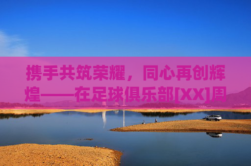 携手共筑荣耀，同心再创辉煌——在足球俱乐部[XX]周年年庆活动上的致辞