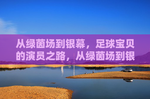 从绿茵场到银幕，足球宝贝的演员之路，从绿茵场到银幕，足球宝贝的演员之路